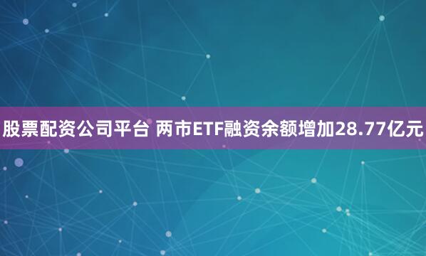 股票配资公司平台 两市ETF融资余额增加28.77亿元