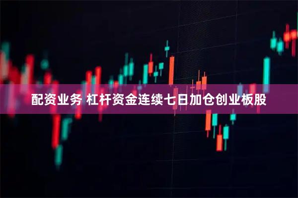 配资业务 杠杆资金连续七日加仓创业板股