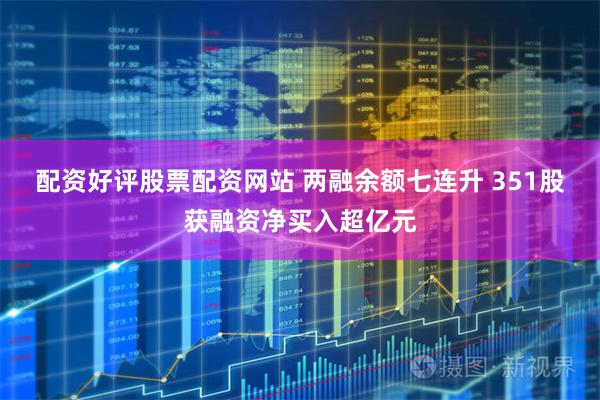 配资好评股票配资网站 两融余额七连升 351股获融资净买入超亿元
