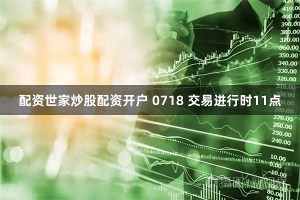 配资世家炒股配资开户 0718 交易进行时11点