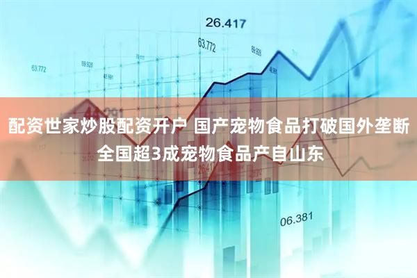 配资世家炒股配资开户 国产宠物食品打破国外垄断 全国超3成宠物食品产自山东
