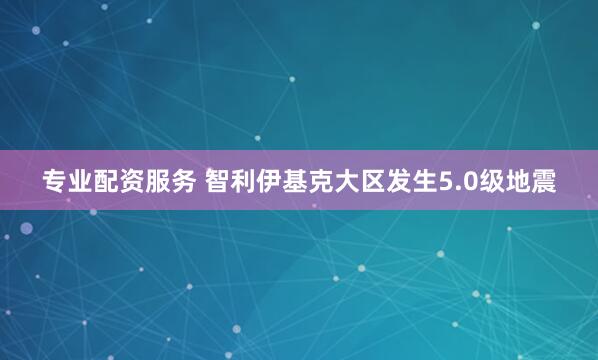 专业配资服务 智利伊基克大区发生5.0级地震