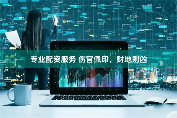 专业配资服务 伤官佩印,财地则凶