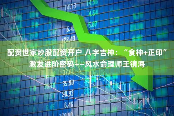 配资世家炒股配资开户 八字吉神：“食神+正印”激发进阶密码——风水命理师王镜海