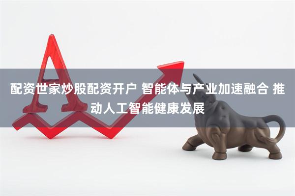 配资世家炒股配资开户 智能体与产业加速融合 推动人工智能健康发展