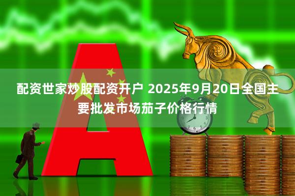 配资世家炒股配资开户 2025年9月20日全国主要批发市场茄子价格行情