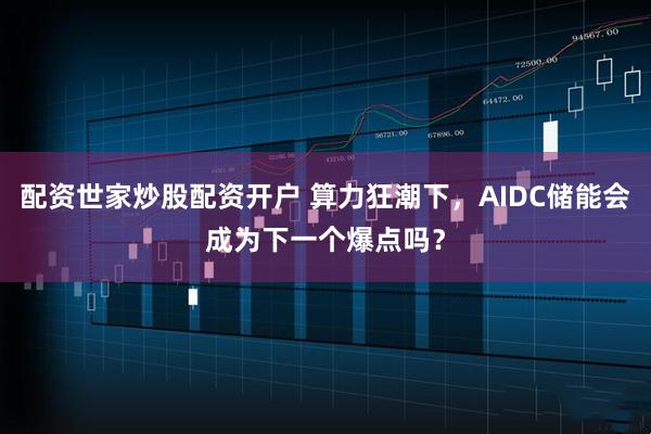 配资世家炒股配资开户 算力狂潮下,AIDC储能会成为下一个爆点吗?