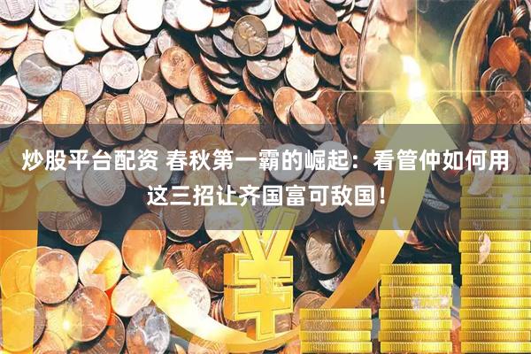 炒股平台配资 春秋第一霸的崛起：看管仲如何用这三招让齐国富可敌国！