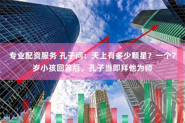 专业配资服务 孔子问：天上有多少颗星？一个7岁小孩回答后，孔子当即拜他为师