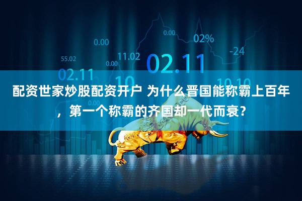 配资世家炒股配资开户 为什么晋国能称霸上百年，第一个称霸的齐国却一代而衰？