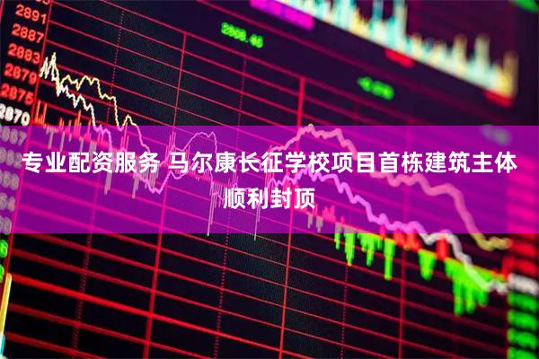专业配资服务 马尔康长征学校项目首栋建筑主体顺利封顶
