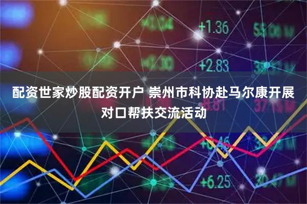 配资世家炒股配资开户 崇州市科协赴马尔康开展对口帮扶交流活动