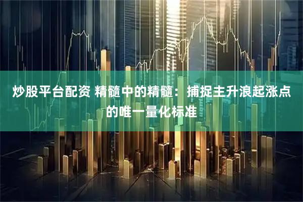 炒股平台配资 精髓中的精髓：捕捉主升浪起涨点的唯一量化标准