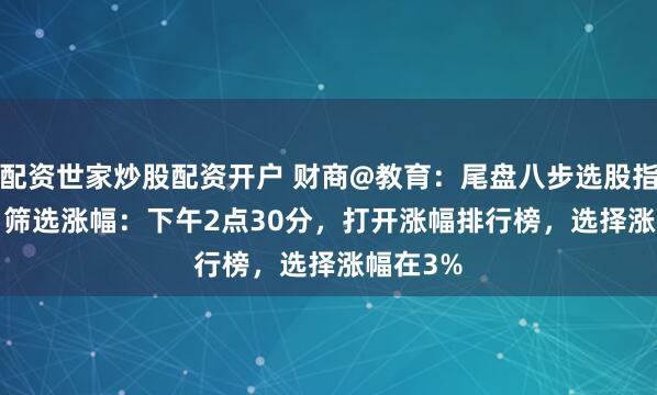配资世家炒股配资开户 财商@教育：尾盘八步选股指标法 1. 筛选涨幅：下午2点30分，打开涨幅排行榜，选择涨幅在3%