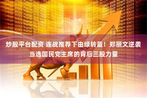 炒股平台配资 连战推荐下由绿转蓝！郑丽文逆袭当选国民党主席的背后三股力量