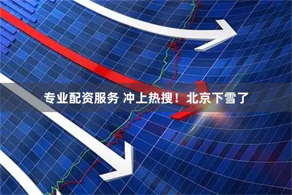 专业配资服务 冲上热搜！北京下雪了