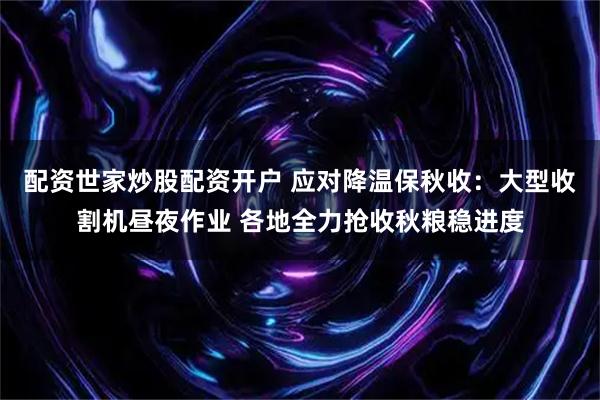 配资世家炒股配资开户 应对降温保秋收：大型收割机昼夜作业 各地全力抢收秋粮稳进度