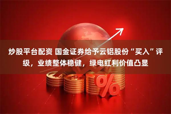 炒股平台配资 国金证券给予云铝股份“买入”评级，业绩整体稳健，绿电红利价值凸显
